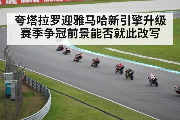 夸塔拉罗迎雅马哈新引擎升级 赛季争冠前景能否就此改写