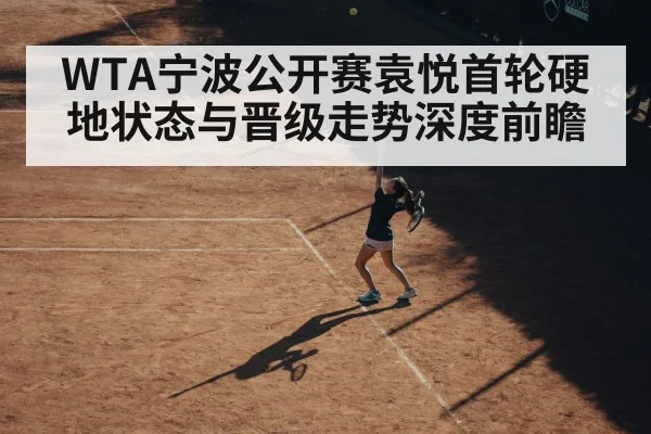 WTA宁波公开赛袁悦首轮硬地状态与晋级走势深度前瞻
