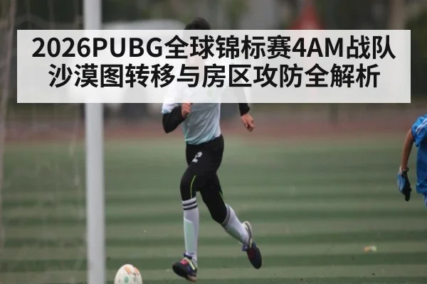 2026PUBG全球锦标赛4AM战队沙漠图转移与房区攻防全解析